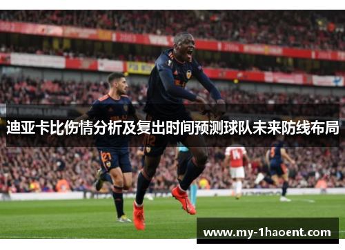 迪亚卡比伤情分析及复出时间预测球队未来防线布局 迪亚卡比伤情分析及复出时间预测球队未来防线布局