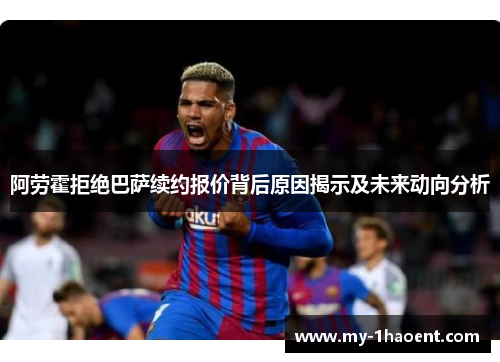 阿劳霍拒绝巴萨续约报价背后原因揭示及未来动向分析 阿劳霍拒绝巴萨续约报价背后原因揭示及未来动向分析