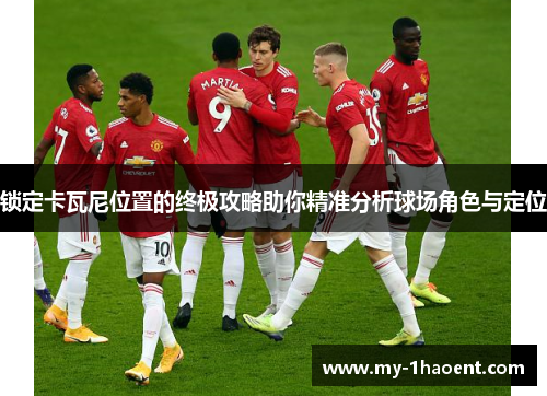 锁定卡瓦尼位置的终极攻略助你精准分析球场角色与定位 锁定卡瓦尼位置的终极攻略助你精准分析球场角色与定位