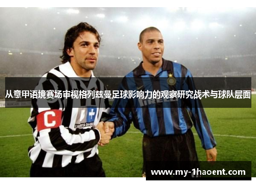 从意甲语境赛场审视格列兹曼足球影响力的观察研究战术与球队层面 从意甲语境赛场审视格列兹曼足球影响力的观察研究战术与球队层面