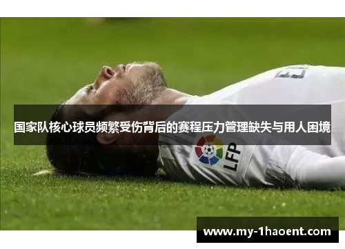 国家队核心球员频繁受伤背后的赛程压力管理缺失与用人困境 国家队核心球员频繁受伤背后的赛程压力管理缺失与用人困境