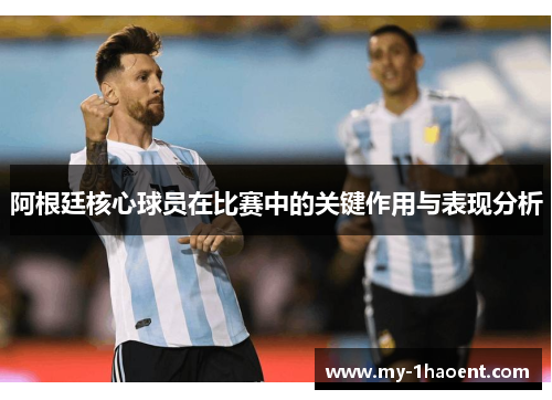 阿根廷核心球员在比赛中的关键作用与表现分析
