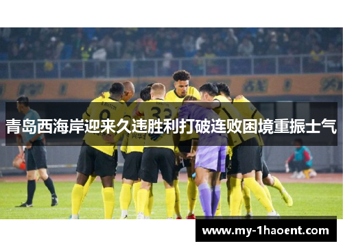 青岛西海岸迎来久违胜利打破连败困境重振士气