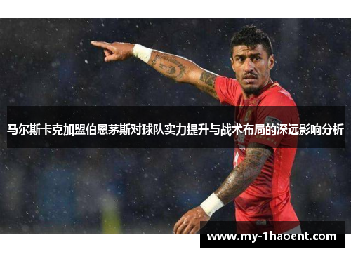 马尔斯卡克加盟伯恩茅斯对球队实力提升与战术布局的深远影响分析