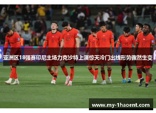 亚洲区18强赛印尼主场力克沙特上演惊天冷门出线形势骤然生变