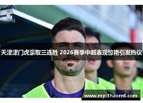 天津津门虎豪取三连胜 2026赛季中超表现惊艳引发热议 天津津门虎豪取三连胜 2026赛季中超表现惊艳引发热议